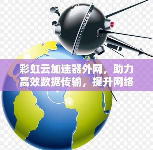 彩虹云加速器外网,助力高效数据传输,提升网络性能 彩虹云加速器外网,助力高效数据传输,提升网络性能