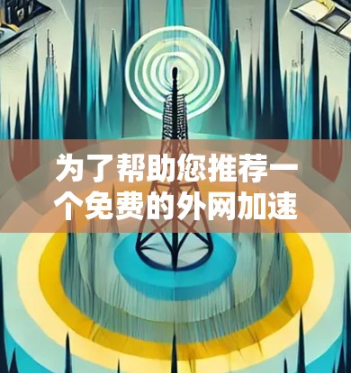 为了帮助您推荐一个免费的外网加速器,考虑到您的需求,我将综合考虑性能、稳定性、价格、功能和设备适配等多个方面,为您提供一个全面的推荐 为了帮助您推荐一个免费的外网加速器,考虑到您的需求,我将综合考虑性能、稳定性、价格、功能和设备适配等多个方面,为您提供一个全面的推荐