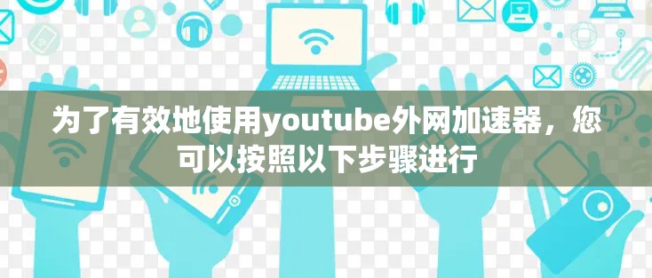 为了有效地使用youtube外网加速器,您可以按照以下步骤进行 为了有效地使用youtube外网加速器,您可以按照以下步骤进行