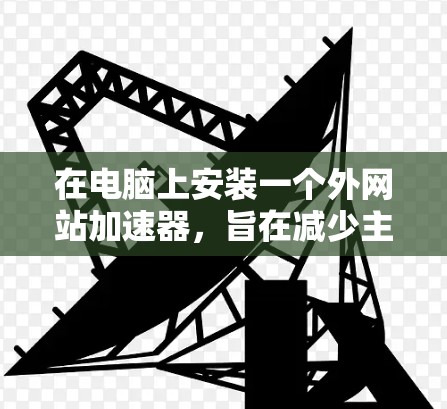 在电脑上安装一个外网站加速器，旨在减少主要网站的加载时间，可以按照以下步骤操作
