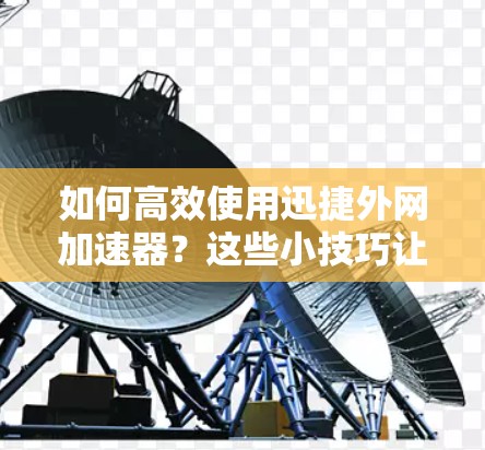 如何高效使用迅捷外网加速器？这些小技巧让你的网络更流畅