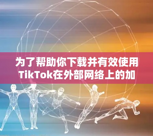 为了帮助你下载并有效使用TikTok在外部网络上的加速器，以下是分步指南