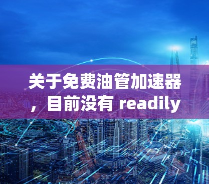 关于免费油管加速器,目前没有 readily available 的解决方案。油管加速器通常需要电力驱动,如电机或发电机,而免费的产品可能难以实现,尤其是对农村地区来说。以下是对该问题的总结 关于免费油管加速器,目前没有 readily available 的解决方案。油管加速器通常需要电力驱动,如电机或发电机,而免费的产品可能难以实现,尤其是对农村地区来说。以下是对该问题的总结