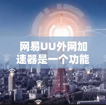 网易UU外网加速器是一个功能强大的工具，旨在帮助用户提高网络连接速度和质量。以下是使用网易UU外网加速器的步骤和建议
