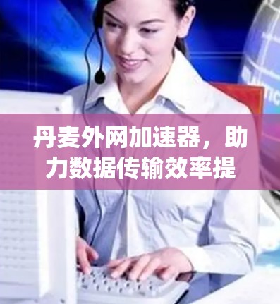 丹麦外网加速器，助力数据传输效率提升，助力 your network future