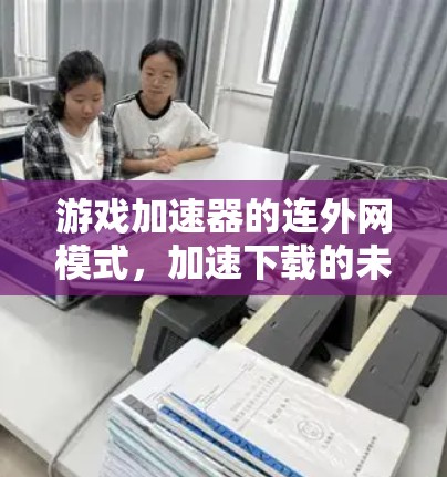 游戏加速器的连外网模式,加速下载的未来趋势 游戏加速器的连外网模式,加速下载的未来趋势