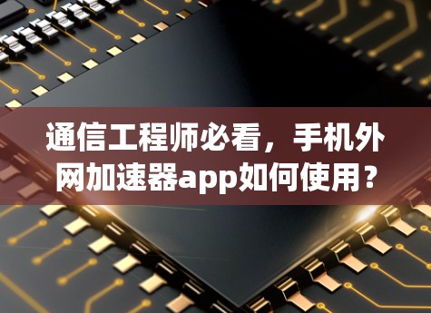 通信工程师必看,手机外网加速器app如何使用? 通信工程师必看,手机外网加速器app如何使用?