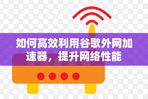 如何高效利用谷歌外网加速器,提升网络性能 如何高效利用谷歌外网加速器,提升网络性能
