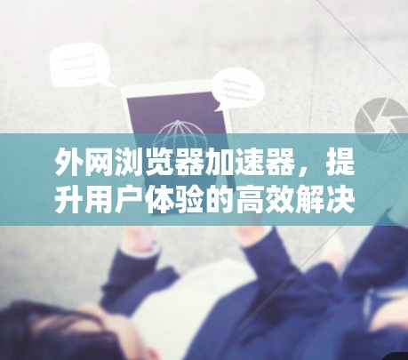 外网浏览器加速器，提升用户体验的高效解决方案