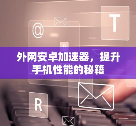 外网安卓加速器,提升手机性能的秘籍 外网安卓加速器,提升手机性能的秘籍
