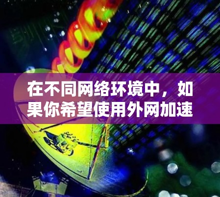 在不同网络环境中，如果你希望使用外网加速器，以下是一些推荐工具，它们可以根据你的设备类型（PC、手机、平板）和需求（Web性能、PC性能）进行优化