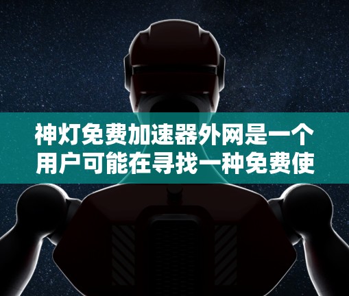 神灯免费加速器外网是一个用户可能在寻找一种免费使用加速器的软件，尤其是可以连接互联网的加速器。以下是针对该问题的详细解答