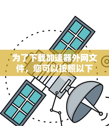 为了下载加速器外网文件,您可以按照以下步骤进行操作 为了下载加速器外网文件,您可以按照以下步骤进行操作