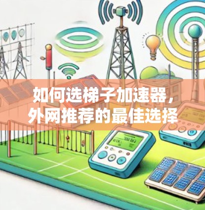 如何选梯子加速器,外网推荐的最佳选择 如何选梯子加速器,外网推荐的最佳选择