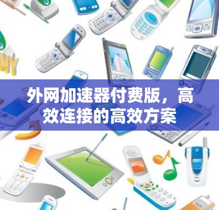 外网加速器付费版,高效连接的高效方案 外网加速器付费版,高效连接的高效方案
