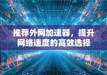 推荐外网加速器,提升网络速度的高效选择 推荐外网加速器,提升网络速度的高效选择