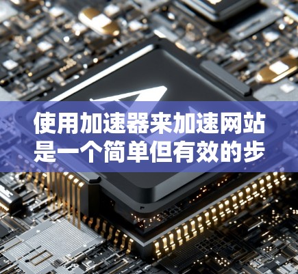 使用加速器来加速网站是一个简单但有效的步骤,以下是详细的使用指南 使用加速器来加速网站是一个简单但有效的步骤,以下是详细的使用指南