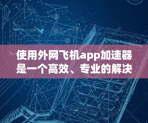 使用外网飞机app加速器是一个高效、专业的解决方案，适合需要快速网络连接的用户。以下是对该工具的详细总结和建议