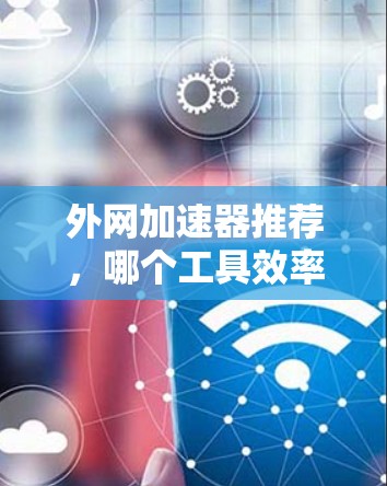 外网加速器推荐，哪个工具效率最高？