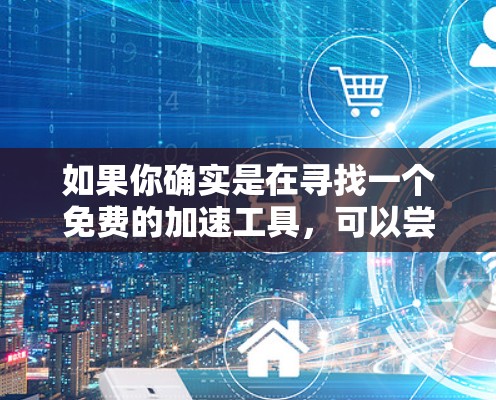如果你确实是在寻找一个免费的加速工具,可以尝试以下方法 如果你确实是在寻找一个免费的加速工具,可以尝试以下方法