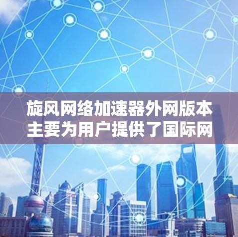 旋风网络加速器外网版本主要为用户提供了国际网络环境下的高效连接和加速服务，其特点和优势如下