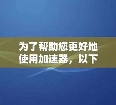 为了帮助您更好地使用加速器，以下是一些关键步骤和建议