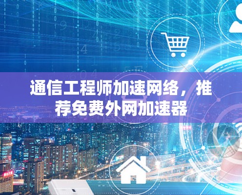 通信工程师加速网络，推荐免费外网加速器