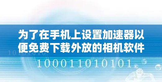 为了在手机上设置加速器以便免费下载外放的相机软件,您可以按照以下步骤操作 为了在手机上设置加速器以便免费下载外放的相机软件,您可以按照以下步骤操作