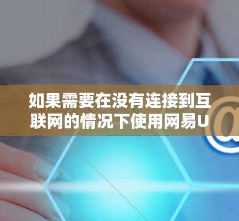 如果需要在没有连接到互联网的情况下使用网易UU加速器，通常需要手动完成某些操作，因为大多数加速器是内网工具，需要连接到互联网才能正常工作。以下是具体步骤