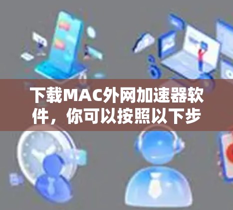 下载MAC外网加速器软件,你可以按照以下步骤进行 下载MAC外网加速器软件,你可以按照以下步骤进行
