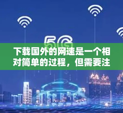 下载国外的网速是一个相对简单的过程,但需要注意安全和正确操作。以下是一步步的指南 下载国外的网速是一个相对简单的过程,但需要注意安全和正确操作。以下是一步步的指南