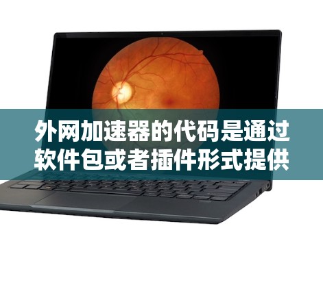 外网加速器的代码是通过软件包或者插件形式提供给用户的，具体如何获取和使用取决于使用的外网加速器和它的版本。以下是一些常见的外网加速器及其代码示例，供您参考