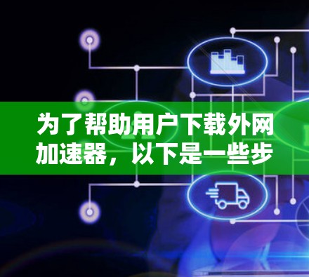 为了帮助用户下载外网加速器,以下是一些步骤指南 为了帮助用户下载外网加速器,以下是一些步骤指南