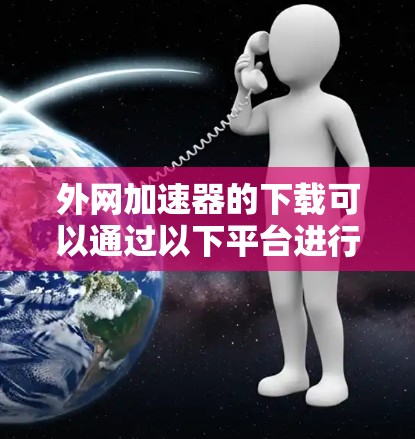 外网加速器的下载可以通过以下平台进行，以确保安全和质量