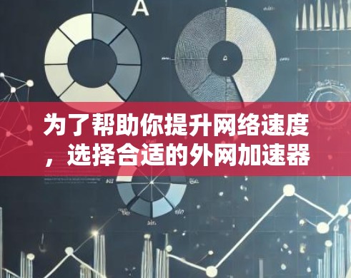 为了帮助你提升网络速度，选择合适的外网加速器需要综合考虑你的具体情况和需求。以下是详细的步骤和建议