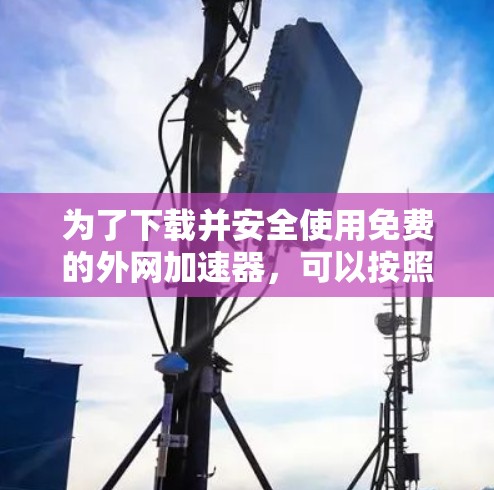 为了下载并安全使用免费的外网加速器,可以按照以下步骤进行 为了下载并安全使用免费的外网加速器,可以按照以下步骤进行