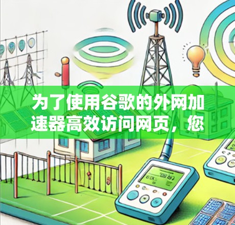 为了使用谷歌的外网加速器高效访问网页,您可以按照以下步骤操作 为了使用谷歌的外网加速器高效访问网页,您可以按照以下步骤操作