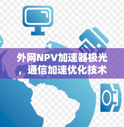 外网NPV加速器极光,通信加速优化技术的创新 外网NPV加速器极光,通信加速优化技术的创新