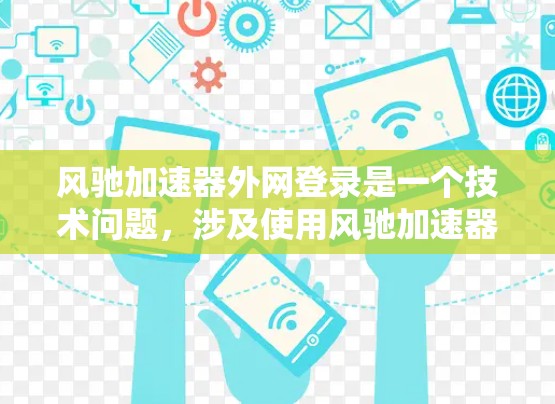风驰加速器外网登录是一个技术问题,涉及使用风驰加速器进行外部网络登录以优化网页加载速度。以下是一个清晰的解决方案 风驰加速器外网登录是一个技术问题,涉及使用风驰加速器进行外部网络登录以优化网页加载速度。以下是一个清晰的解决方案