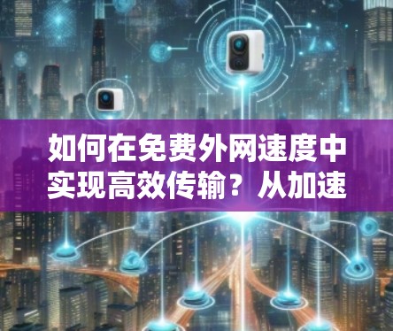 如何在免费外网速度中实现高效传输?从加速器到优化策略的选择 如何在免费外网速度中实现高效传输?从加速器到优化策略的选择