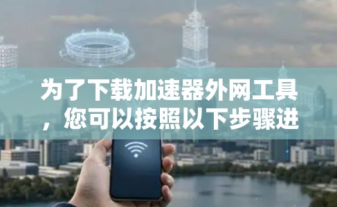 为了下载加速器外网工具，您可以按照以下步骤进行