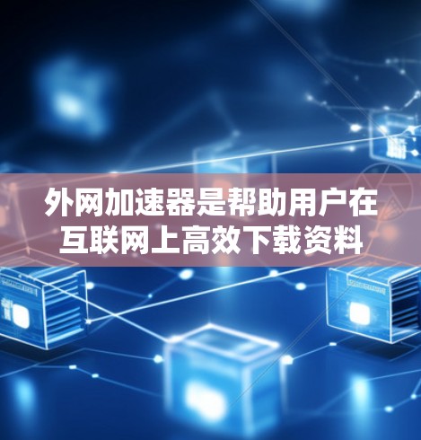外网加速器是帮助用户在互联网上高效下载资料或应用的工具。以下是推荐的几个外网加速器，以及它们的评价和使用建议