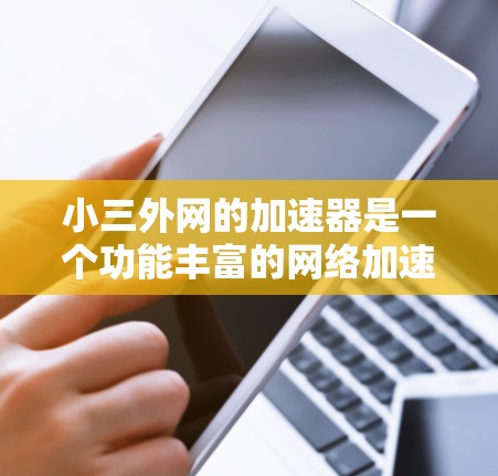 小三外网的加速器是一个功能丰富的网络加速平台，旨在提升用户访问速度。以下是对小三外网加速器的详细总结