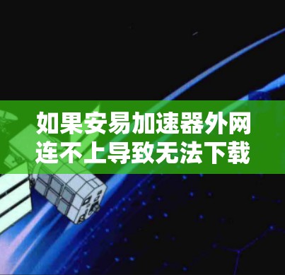 如果安易加速器外网连不上导致无法下载，可能涉及多个因素，包括加速器的设置、安全设置、防火墙等。以下是一些常见的解决方法