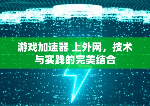 游戏加速器 上外网,技术与实践的完美结合 游戏加速器 上外网,技术与实践的完美结合