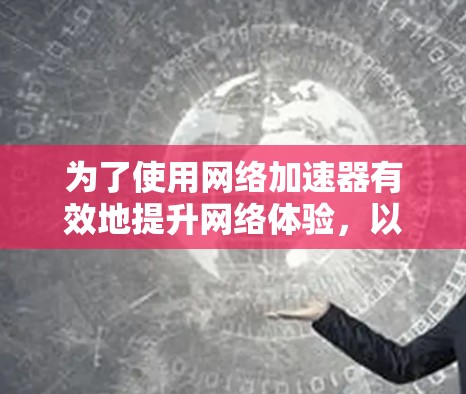 为了使用网络加速器有效地提升网络体验,以下是一步步的建议和策略 为了使用网络加速器有效地提升网络体验,以下是一步步的建议和策略