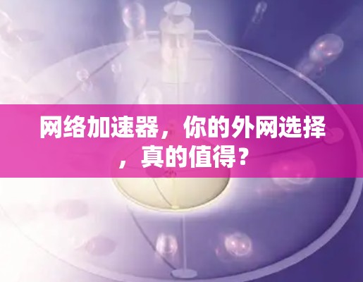 网络加速器,你的外网选择,真的值得? 网络加速器,你的外网选择,真的值得?