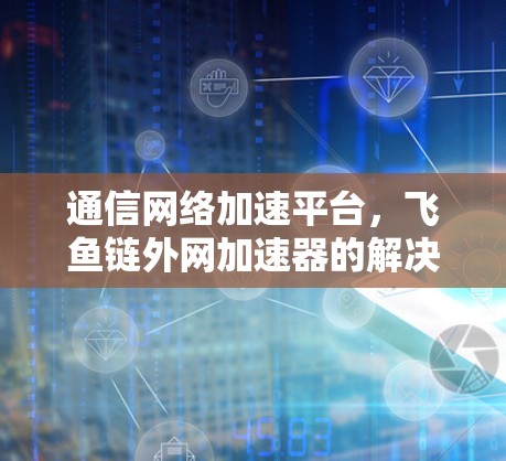 通信网络加速平台，飞鱼链外网加速器的解决方案