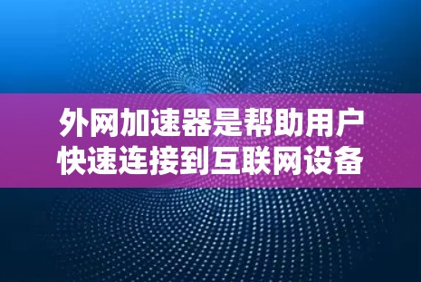 外网加速器是帮助用户快速连接到互联网设备的工具,通常用于提升网络速度、避免网络拥堵或延迟。以下是一些常见的外网加速器,并提供如何找到和使用它们的指导 外网加速器是帮助用户快速连接到互联网设备的工具,通常用于提升网络速度、避免网络拥堵或延迟。以下是一些常见的外网加速器,并提供如何找到和使用它们的指导