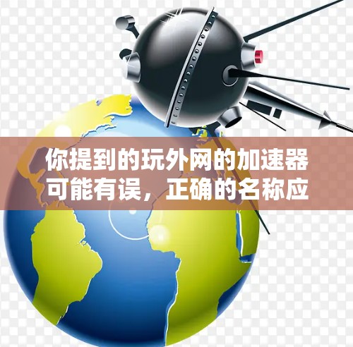 你提到的玩外网的加速器可能有误,正确的名称应该是外网加速器。以下是对外网加速器的详细指南 你提到的玩外网的加速器可能有误,正确的名称应该是外网加速器。以下是对外网加速器的详细指南